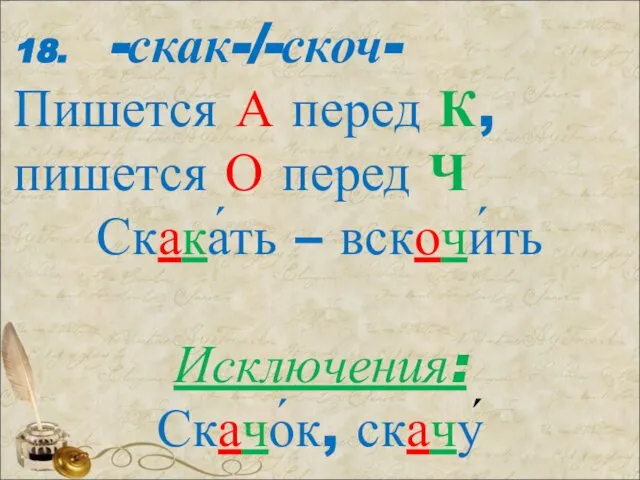 18. -скак-/-скоч- Пишется А перед К, пишется О перед Ч Скака́ть – вскочи́ть Исключения: Скачо́к, скачу́