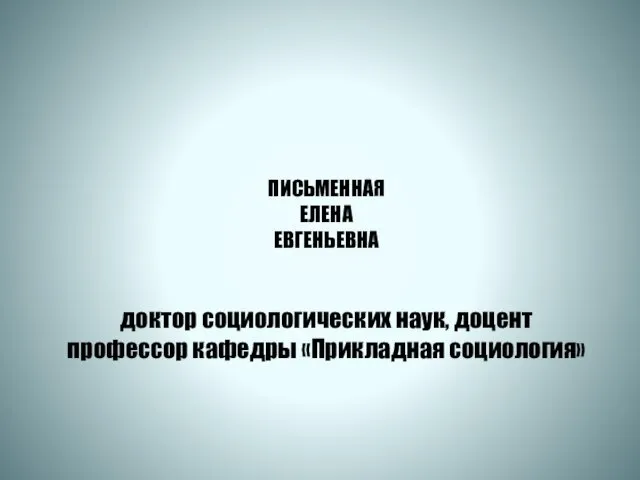 ПИСЬМЕННАЯ ЕЛЕНА ЕВГЕНЬЕВНА доктор социологических наук, доцент профессор кафедры «Прикладная социология»