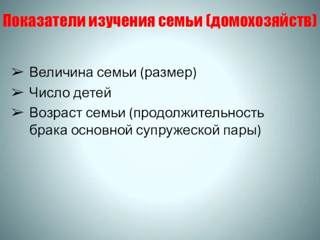 Показатели изучения семьи (домохозяйств) Величина семьи (размер) Число детей Возраст семьи (продолжительность брака основной супружеской пары)