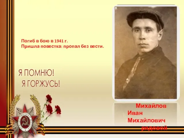 Михайлов Иван Михайлович рядовой Погиб в бою в 1941 г. Пришла повестка: пропал без вести.