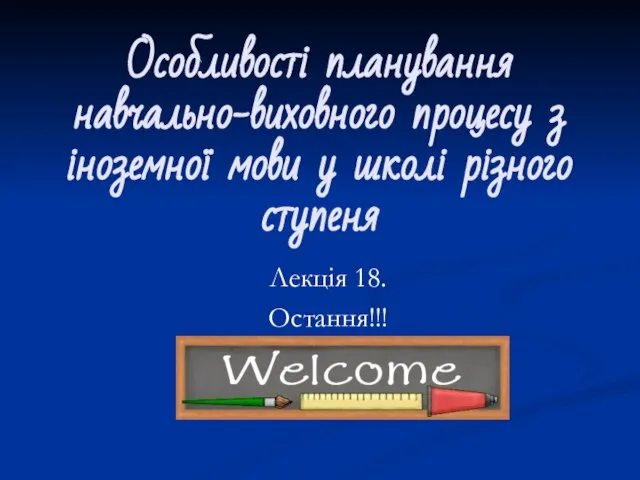 Особливості планування навчально-виховного процесу з іноземної мови у школі різного ступеня Лекція 18. Остання!!!