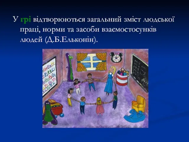 У грі відтворюються загальний зміст людської праці, норми та засоби взаємостосунків людей (Д.Б.Ельконін).