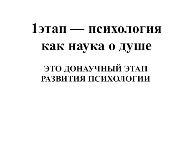 1этап — психология как наука о душе ЭТО ДОНАУЧНЫЙ ЭТАП РАЗВИТИЯ ПСИХОЛОГИИ