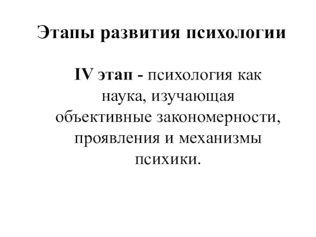 Этапы развития психологии IV этап - психология как наука, изучающая объективные закономерности, проявления и механизмы психики.