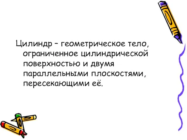 Цилиндр – геометрическое тело, ограниченное цилиндрической поверхностью и двумя параллельными плоскостями, пересекающими её.