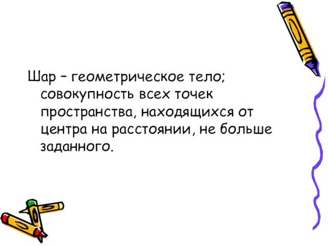 Шар – геометрическое тело; совокупность всех точек пространства, находящихся от центра на расстоянии, не больше заданного.