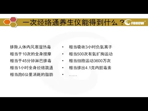 一次经络通养生仪能得到什么？ 排除人体内风寒湿热毒 相当于10次的全身按摩 相当于45分钟淋巴排毒 相当1小时全身经络疏通 相当跑6公里消耗的脂肪 相当吸收3小时负氧离子 相当500次有氧扩胸运动 相当细胞运动3600万次 相当排出4.1克内脏毒素 ……