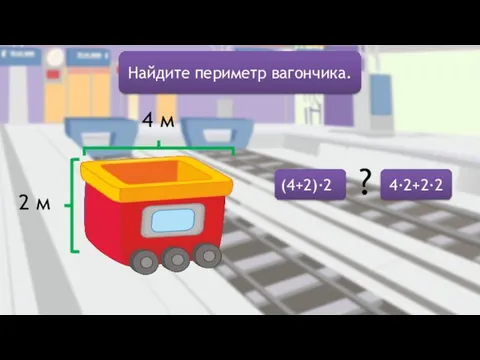 Найдите периметр вагончика. 4 м 2 м (4+2)·2 4·2+2·2 ?