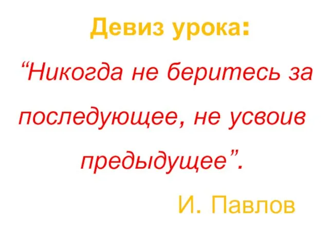 Девиз урока: “Никогда не беритесь за последующее, не усвоив предыдущее”. И. Павлов