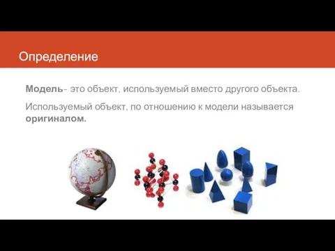 Определение Модель- это объект, используемый вместо другого объекта. Используемый объект, по отношению к модели называется оригиналом.