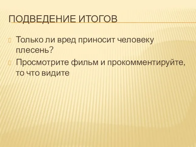 ПОДВЕДЕНИЕ ИТОГОВ Только ли вред приносит человеку плесень? Просмотрите фильм и прокомментируйте, то что видите