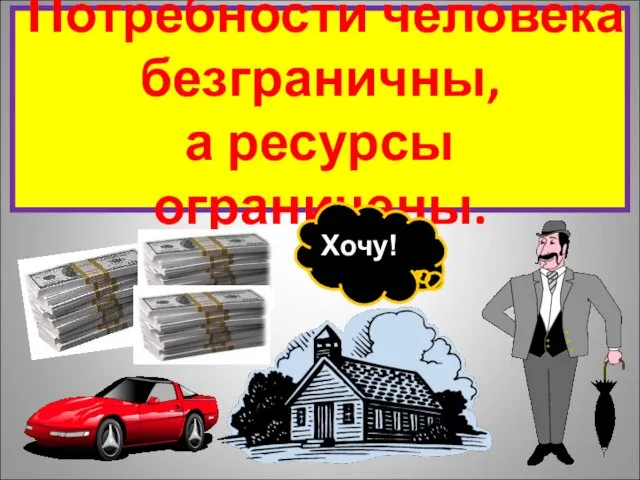 Потребности человека безграничны, а ресурсы ограничены. Хочу!