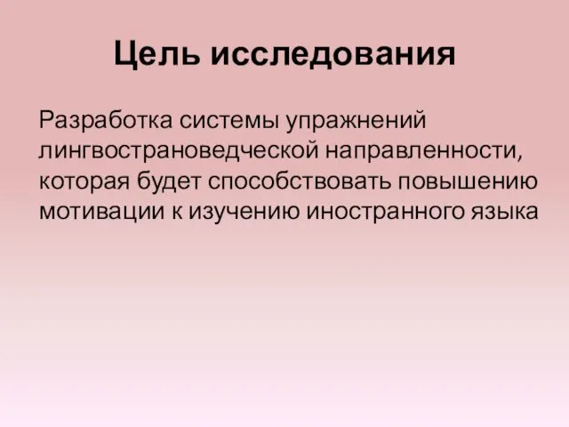 Цель исследования Разработка системы упражнений лингвострановедческой направленности, которая будет способствовать повышению мотивации к изучению иностранного языка