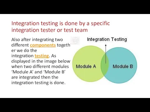 Integration testing is done by a specific integration tester or test