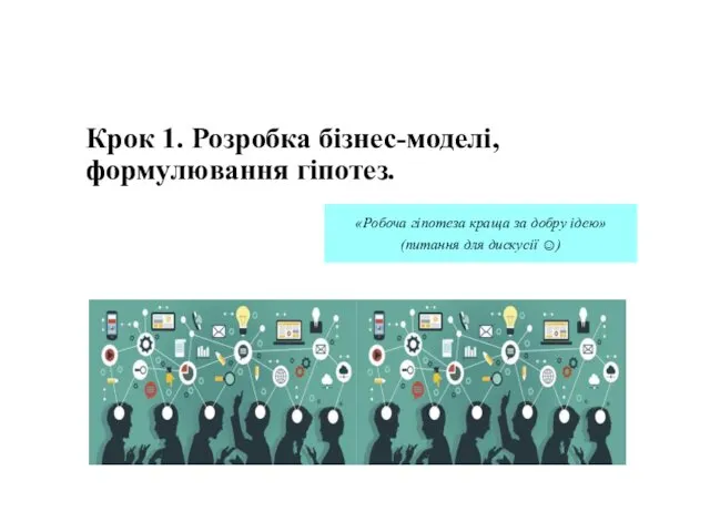 Крок 1. Розробка бізнес-моделі, формулювання гіпотез. «Робоча гіпотеза краща за добру ідею» (питання для дискусії ☺)