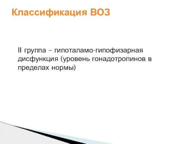 II группа – гипоталамо-гипофизарная дисфункция (уровень гонадотропинов в пределах нормы) Классификация ВОЗ