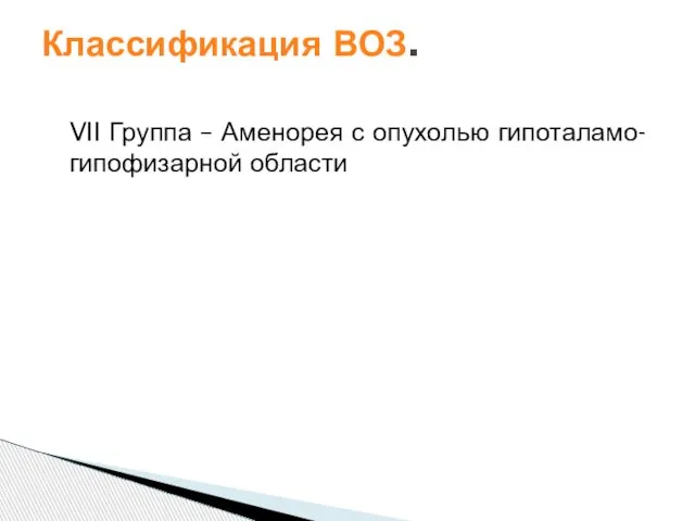 VII Группа – Аменорея с опухолью гипоталамо-гипофизарной области Классификация ВОЗ.