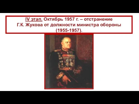 IV этап. Октябрь 1957 г. – отстранение Г.К. Жукова от должности министра обороны (1955-1957).