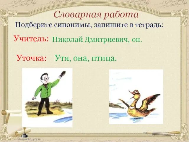 Словарная работа Подберите синонимы, запишите в тетрадь: Учитель: Николай Дмитриевич, он. Уточка: Утя, она, птица.