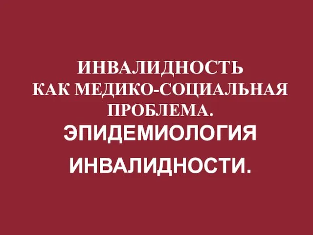 ИНВАЛИДНОСТЬ КАК МЕДИКО-СОЦИАЛЬНАЯ ПРОБЛЕМА. ЭПИДЕМИОЛОГИЯ ИНВАЛИДНОСТИ.