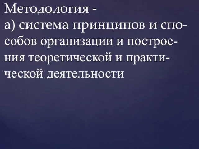 Методология - а) система принципов и спо- собов организации и построе-