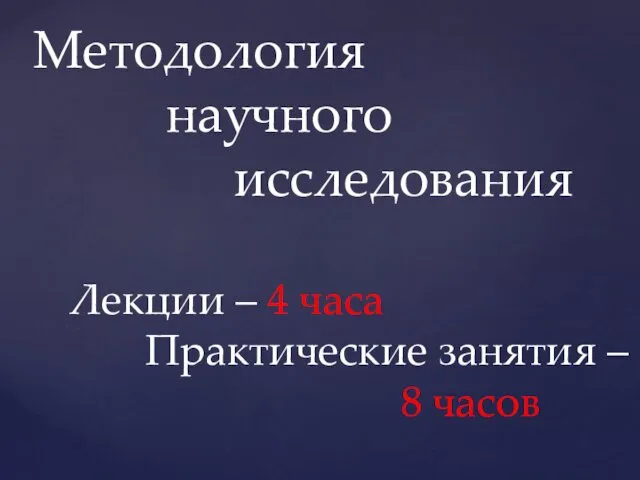 Методология научного исследования Лекции – 4 часа Практические занятия – 8 часов