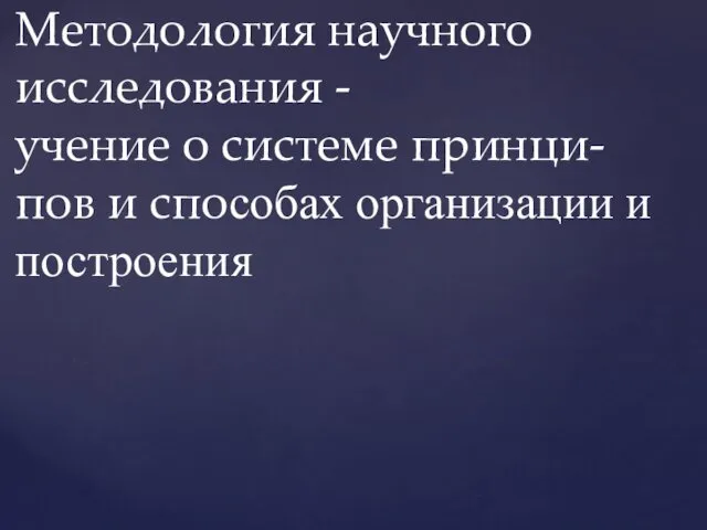 Методология научного исследования - учение о системе принци-пов и способах организации и построения