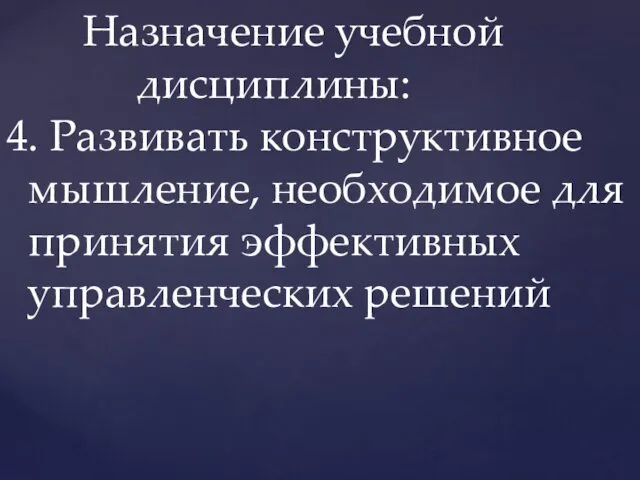 Назначение учебной дисциплины: 4. Развивать конструктивное мышление, необходимое для принятия эффективных управленческих решений