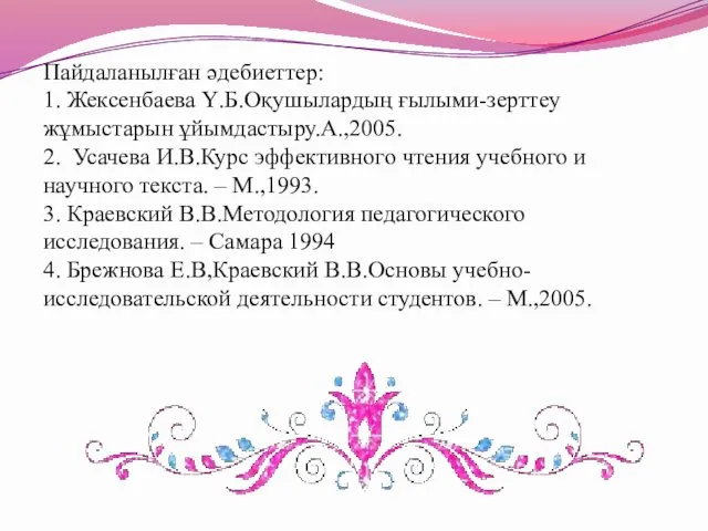 Пайдаланылған әдебиеттер: 1. Жексенбаева Ү.Б.Оқушылардың ғылыми-зерттеу жұмыстарын ұйымдастыру.А.,2005. 2. Усачева И.В.Курс