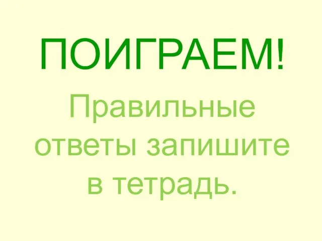 ПОИГРАЕМ! Правильные ответы запишите в тетрадь.