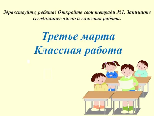 Третье марта Классная работа Здравствуйте, ребята! Откройте свои тетради №1. Запишите сегодняшнее число и классная работа.