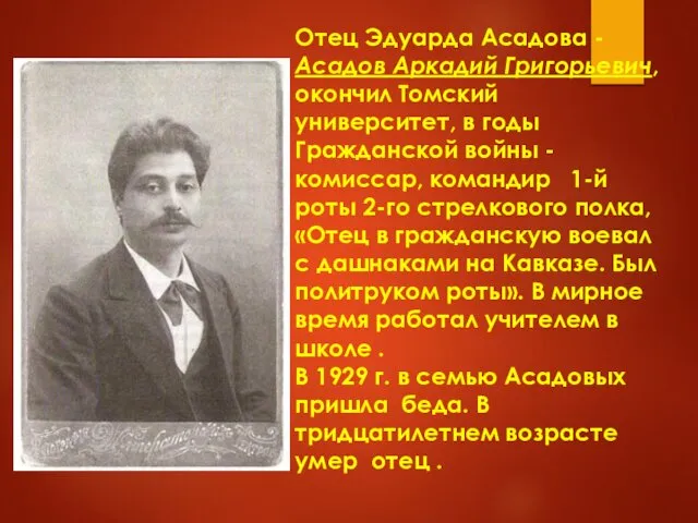 Отец Эдуарда Асадова - Асадов Аркадий Григорьевич, окончил Томский университет, в