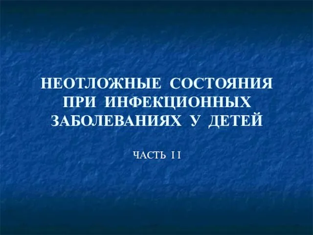 НЕОТЛОЖНЫЕ СОСТОЯНИЯ ПРИ ИНФЕКЦИОННЫХ ЗАБОЛЕВАНИЯХ У ДЕТЕЙ ЧАСТЬ I I