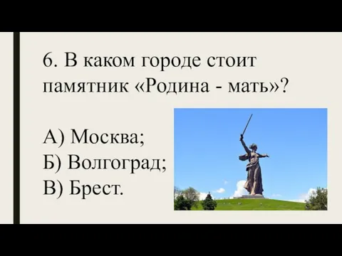 6. В каком городе стоит памятник «Родина - мать»? А) Москва; Б) Волгоград; В) Брест.