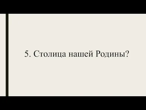 5. Столица нашей Родины?