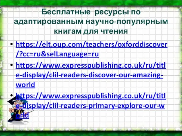 Бесплатные ресурсы по адаптированным научно-популярным книгам для чтения https://elt.oup.com/teachers/oxforddiscover/?cc=ru&selLanguage=ru https://www.expresspublishing.co.uk/ru/title-display/clil-readers-discover-our-amazing-world https://www.expresspublishing.co.uk/ru/title-display/clil-readers-primary-explore-our-world