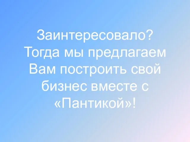 Заинтересовало? Тогда мы предлагаем Вам построить свой бизнес вместе с «Пантикой»!