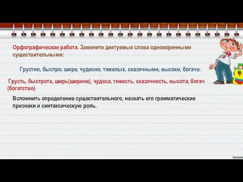 Орфографическая работа. Замените диктуемые слова однокоренными существительными: Грустно, быстро, шире, чудесно,