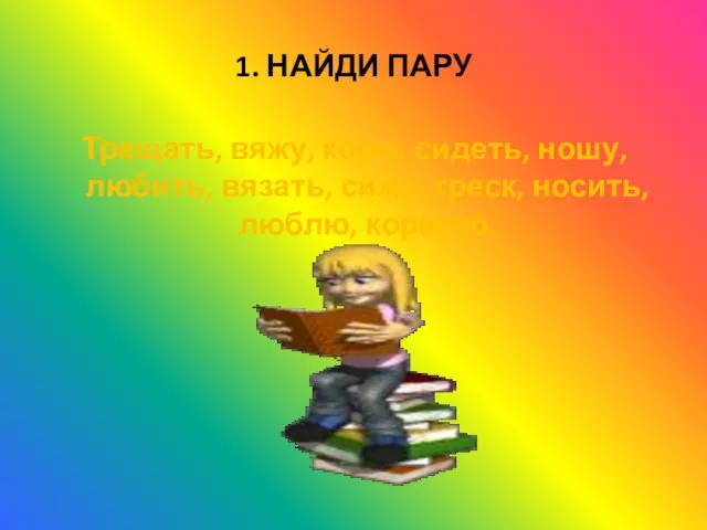 1. НАЙДИ ПАРУ Трещать, вяжу, корм, сидеть, ношу, любить, вязать, сижу, треск, носить, люблю, кормлю.