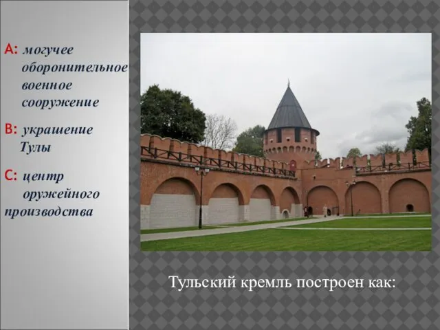 Тульский кремль построен как: С: центр оружейного производства А: могучее оборонительное военное сооружение В: украшение Тулы