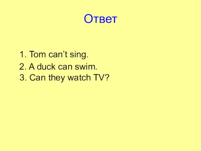 Ответ 1. Tom can’t sing. 2. A duck can swim. 3. Can they watch TV?