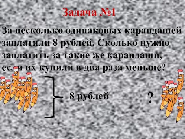 Задача №1 За несколько одинаковых карандашей заплатили 8 рублей. Сколько нужно