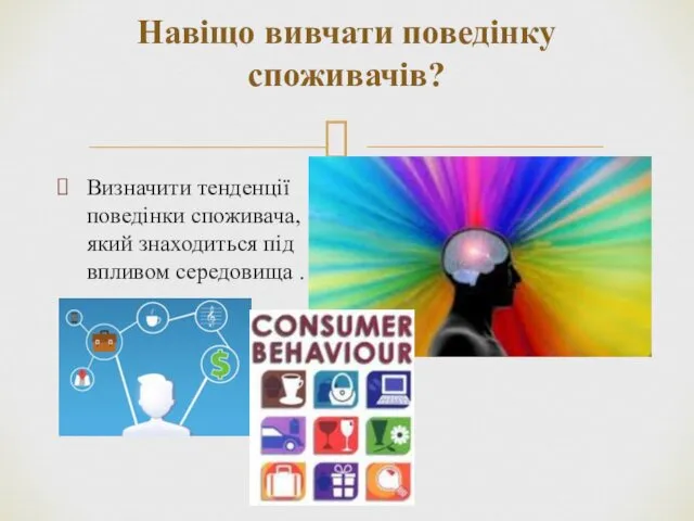 Навіщо вивчати поведінку споживачів? Визначити тенденції поведінки споживача, який знаходиться під впливом середовища .