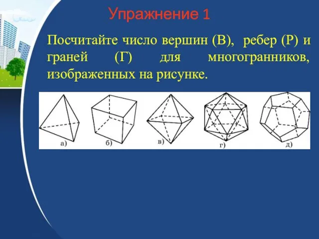 Упражнение 1 Посчитайте число вершин (В), ребер (Р) и граней (Г) для многогранников, изображенных на рисунке.