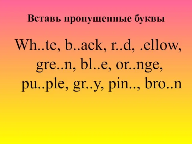 Вставь пропущенные буквы Wh..te, b..ack, r..d, .ellow, gre..n, bl..e, or..nge, pu..ple, gr..y, pin.., bro..n