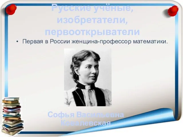 Русские учёные, изобретатели, первооткрыватели Первая в России женщина-профессор математики. Софья Васильевна Ковалевская