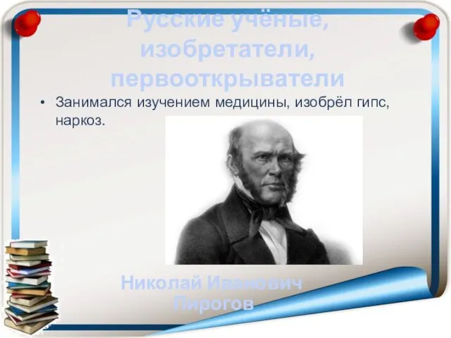 Русские учёные, изобретатели, первооткрыватели Занимался изучением медицины, изобрёл гипс, наркоз. Николай Иванович Пирогов