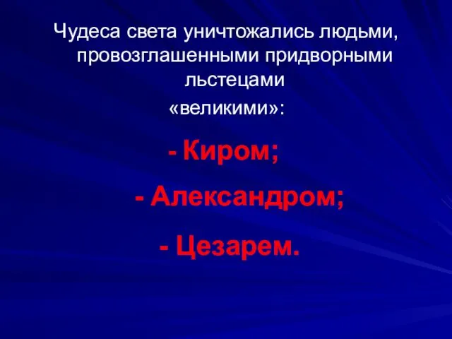 Киром; Чудеса света уничтожались людьми, провозглашенными придворными льстецами «великими»: - Александром; - Цезарем.