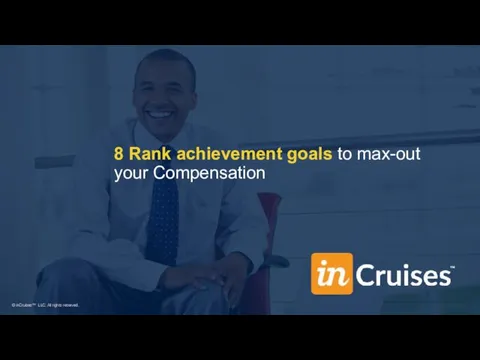 8 Rank achievement goals to max-out your Compensation © inCruises™ LLC. All rights reserved.