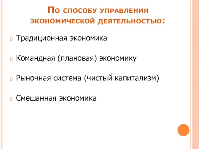 По способу управления экономической деятельностью: Традиционная экономика Командная (плановая) экономику Рыночная система (чистый капитализм) Смешанная экономика